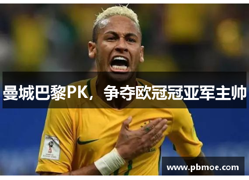 曼城巴黎PK,争夺欧冠冠亚军主帅